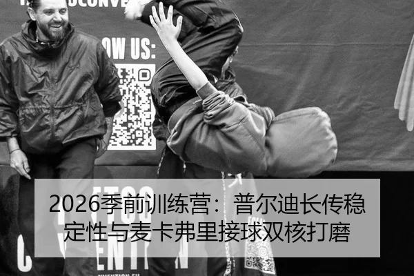 2026季前训练营：普尔迪长传稳定性与麦卡弗里接球双核打磨