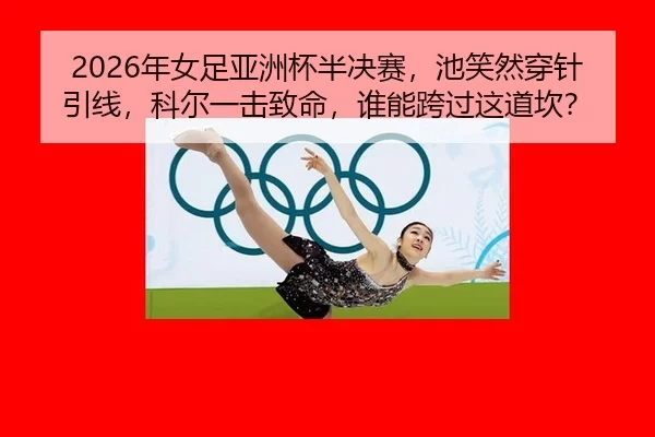 2026年女足亚洲杯半决赛，池笑然穿针引线，科尔一击致命，谁能跨过这道坎？