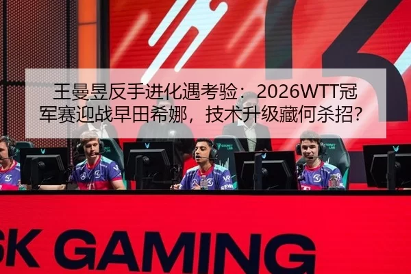 王曼昱反手进化遇考验：2026WTT冠军赛迎战早田希娜，技术升级藏何杀招？